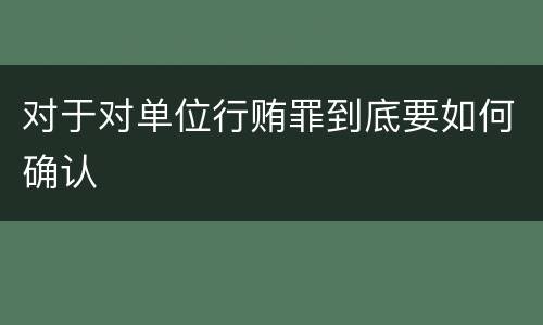 对于对单位行贿罪到底要如何确认