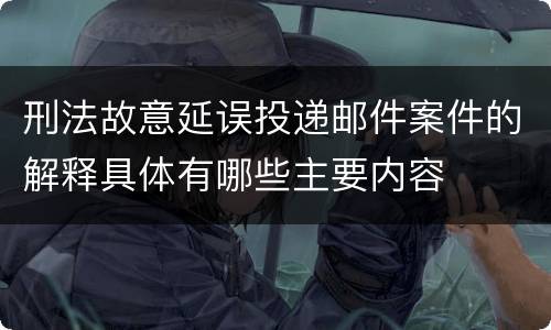 刑法故意延误投递邮件案件的解释具体有哪些主要内容