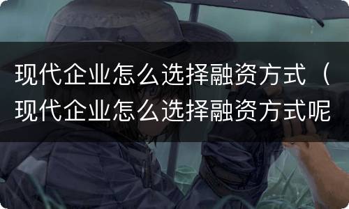 现代企业怎么选择融资方式（现代企业怎么选择融资方式呢）