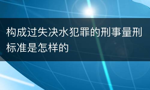 构成过失决水犯罪的刑事量刑标准是怎样的