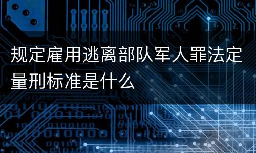 规定雇用逃离部队军人罪法定量刑标准是什么