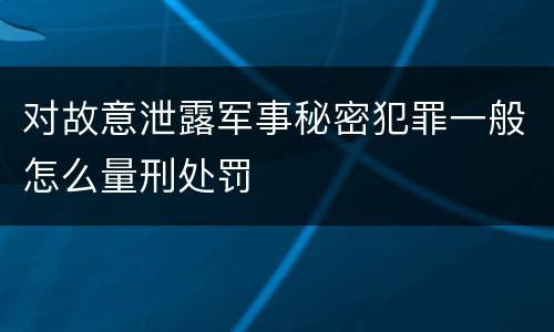 对故意泄露军事秘密犯罪一般怎么量刑处罚