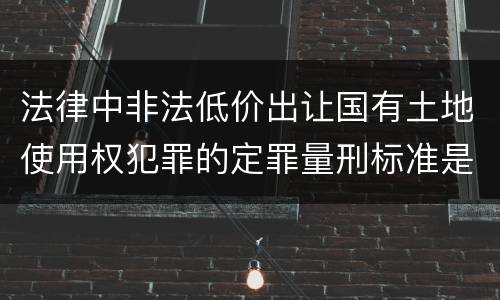 法律中非法低价出让国有土地使用权犯罪的定罪量刑标准是怎样的