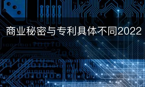 商业秘密与专利具体不同2022