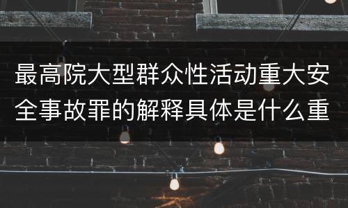 最高院大型群众性活动重大安全事故罪的解释具体是什么重要规定