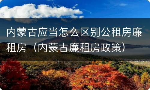 内蒙古应当怎么区别公租房廉租房（内蒙古廉租房政策）