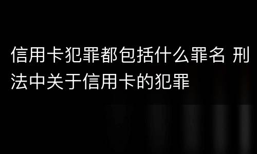 信用卡犯罪都包括什么罪名 刑法中关于信用卡的犯罪