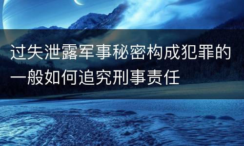 过失泄露军事秘密构成犯罪的一般如何追究刑事责任