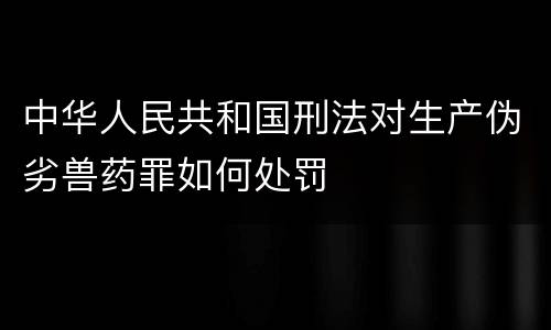 中华人民共和国刑法对生产伪劣兽药罪如何处罚