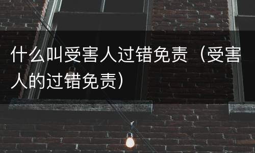 什么叫受害人过错免责（受害人的过错免责）