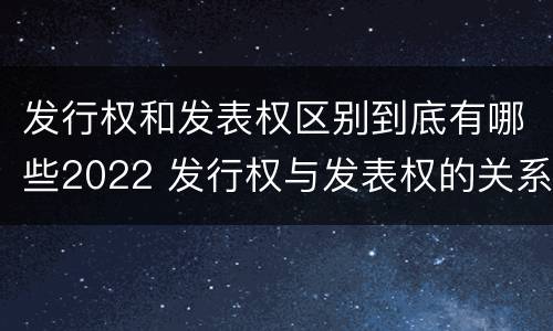 发行权和发表权区别到底有哪些2022 发行权与发表权的关系