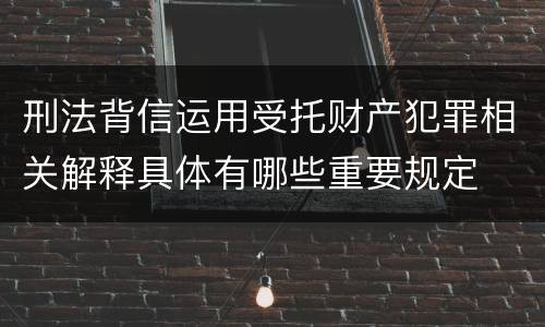 刑法背信运用受托财产犯罪相关解释具体有哪些重要规定