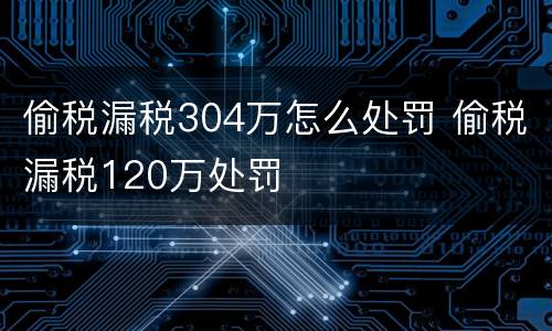 偷税漏税304万怎么处罚 偷税漏税120万处罚