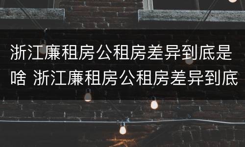 浙江廉租房公租房差异到底是啥 浙江廉租房公租房差异到底是啥原因