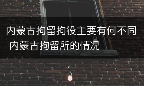 内蒙古拘留拘役主要有何不同 内蒙古拘留所的情况