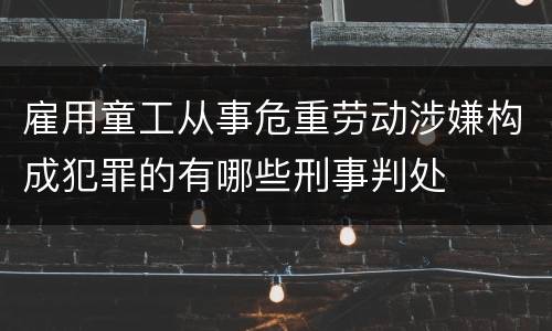 雇用童工从事危重劳动涉嫌构成犯罪的有哪些刑事判处