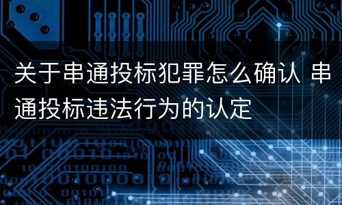 关于串通投标犯罪怎么确认 串通投标违法行为的认定