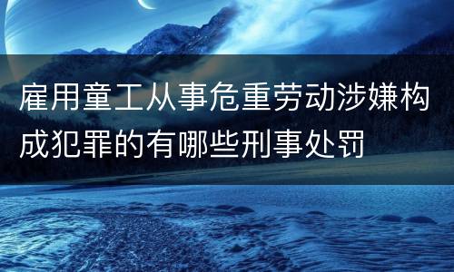 雇用童工从事危重劳动涉嫌构成犯罪的有哪些刑事处罚