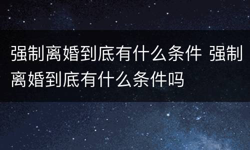 强制离婚到底有什么条件 强制离婚到底有什么条件吗