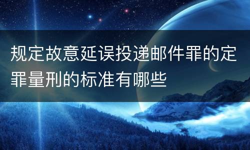 规定故意延误投递邮件罪的定罪量刑的标准有哪些