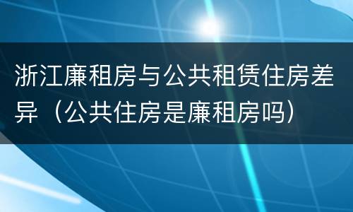 浙江廉租房与公共租赁住房差异（公共住房是廉租房吗）