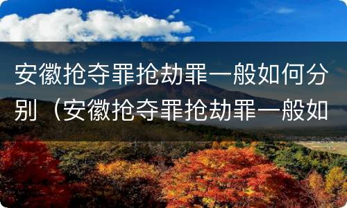 安徽抢夺罪抢劫罪一般如何分别（安徽抢夺罪抢劫罪一般如何分别判决）