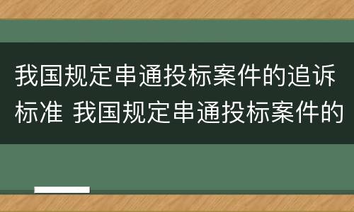 我国规定串通投标案件的追诉标准 我国规定串通投标案件的追诉标准为