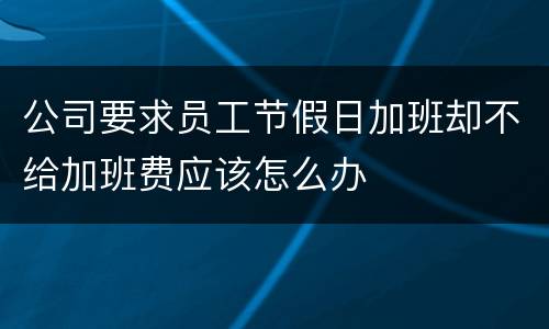 公司要求员工节假日加班却不给加班费应该怎么办