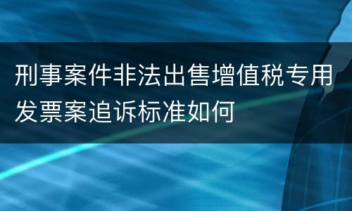 刑事案件非法出售增值税专用发票案追诉标准如何