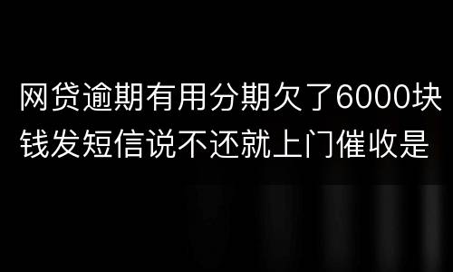 网贷逾期有用分期欠了6000块钱发短信说不还就上门催收是真的吗