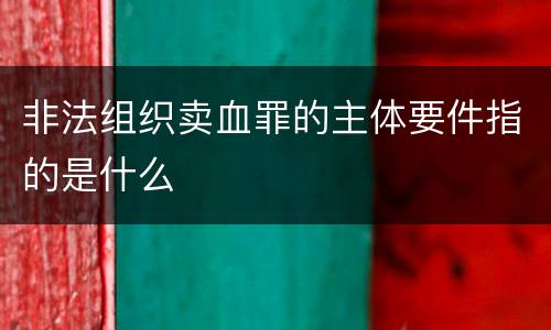 非法组织卖血罪的主体要件指的是什么