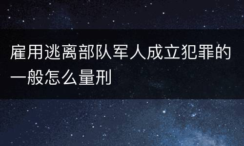 雇用逃离部队军人成立犯罪的一般怎么量刑