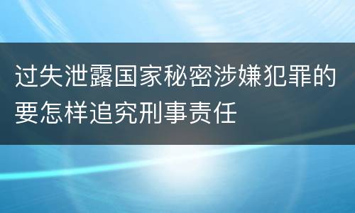 过失泄露国家秘密涉嫌犯罪的要怎样追究刑事责任