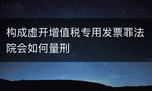 构成虚开增值税专用发票罪法院会如何量刑