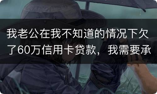 我老公在我不知道的情况下欠了60万信用卡贷款，我需要承担吗