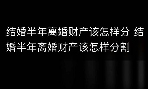 结婚半年离婚财产该怎样分 结婚半年离婚财产该怎样分割