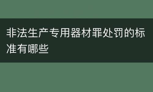 非法生产专用器材罪处罚的标准有哪些