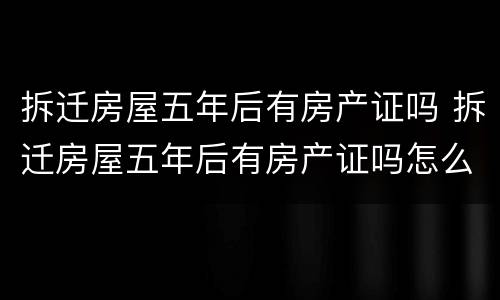 拆迁房屋五年后有房产证吗 拆迁房屋五年后有房产证吗怎么办