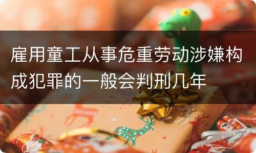 雇用童工从事危重劳动涉嫌构成犯罪的一般会判刑几年