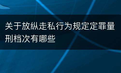 关于放纵走私行为规定定罪量刑档次有哪些