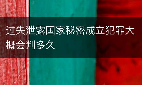 过失泄露国家秘密成立犯罪大概会判多久