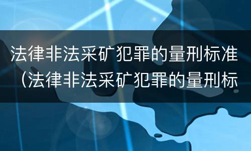 法律非法采矿犯罪的量刑标准（法律非法采矿犯罪的量刑标准是什么）