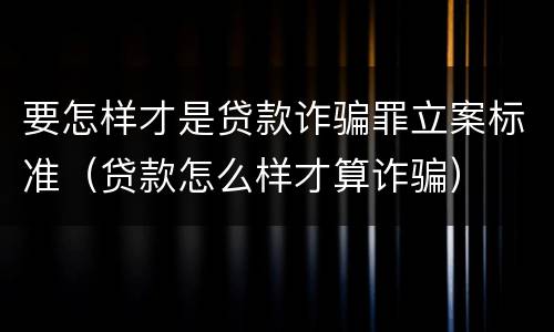 要怎样才是贷款诈骗罪立案标准（贷款怎么样才算诈骗）