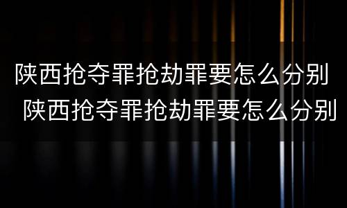 陕西抢夺罪抢劫罪要怎么分别 陕西抢夺罪抢劫罪要怎么分别判决