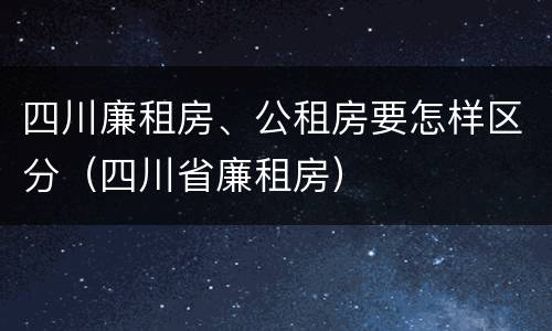 四川廉租房、公租房要怎样区分（四川省廉租房）