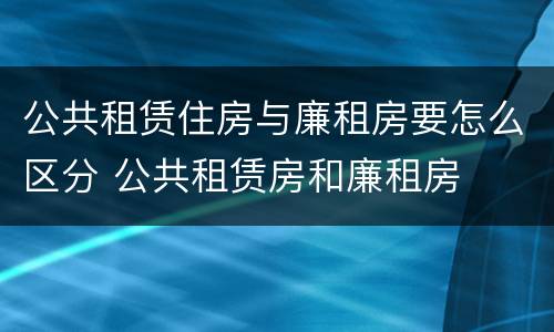 公共租赁住房与廉租房要怎么区分 公共租赁房和廉租房