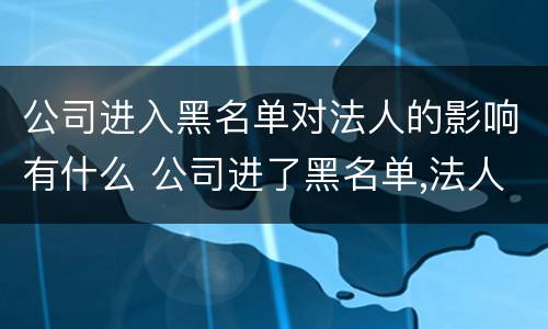 公司进入黑名单对法人的影响有什么 公司进了黑名单,法人有影响吗