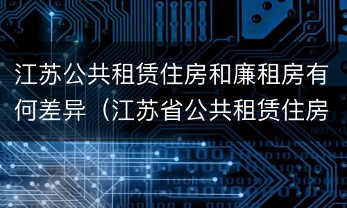 江苏公共租赁住房和廉租房有何差异（江苏省公共租赁住房管理办法）