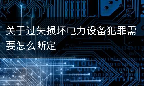 关于过失损坏电力设备犯罪需要怎么断定