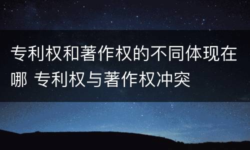 专利权和著作权的不同体现在哪 专利权与著作权冲突